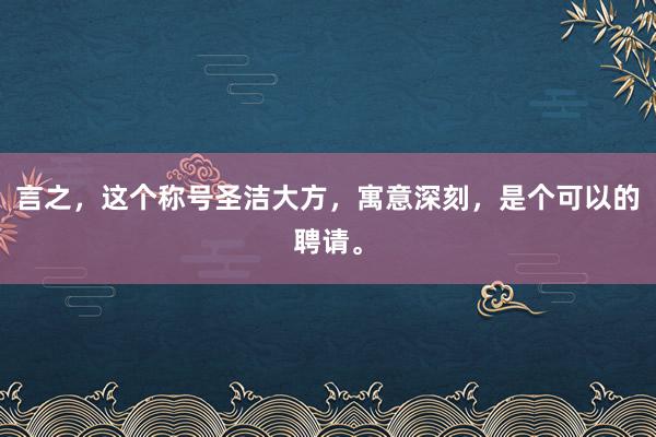 言之，这个称号圣洁大方，寓意深刻，是个可以的聘请。