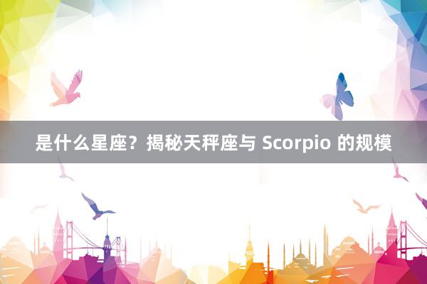 是什么星座？揭秘天秤座与 Scorpio 的规模