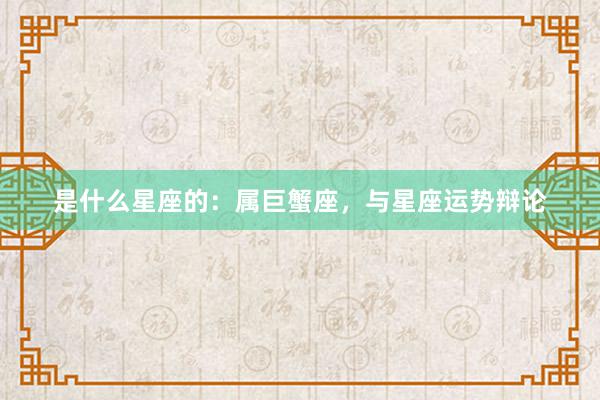 是什么星座的：属巨蟹座，与星座运势辩论